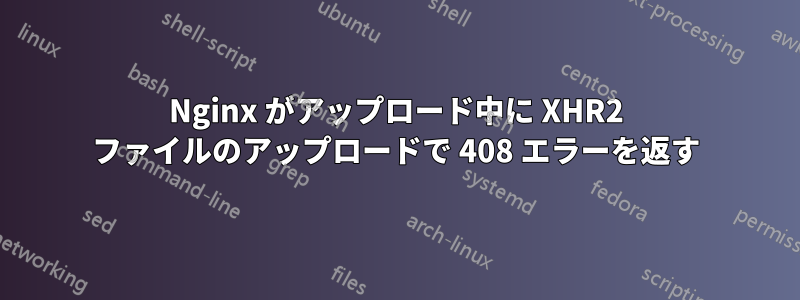 Nginx がアップロード中に XHR2 ファイルのアップロードで 408 エラーを返す