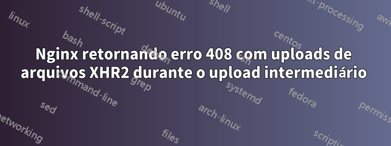 Nginx retornando erro 408 com uploads de arquivos XHR2 durante o upload intermediário