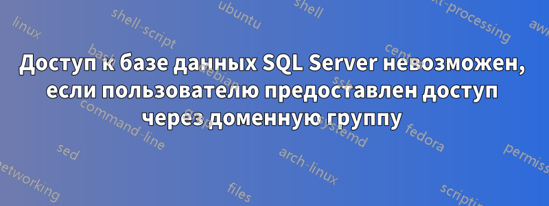 Доступ к базе данных SQL Server невозможен, если пользователю предоставлен доступ через доменную группу