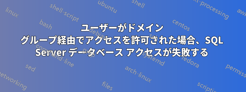 ユーザーがドメイン グループ経由でアクセスを許可された場合、SQL Server データベース アクセスが失敗する