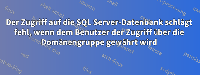 Der Zugriff auf die SQL Server-Datenbank schlägt fehl, wenn dem Benutzer der Zugriff über die Domänengruppe gewährt wird