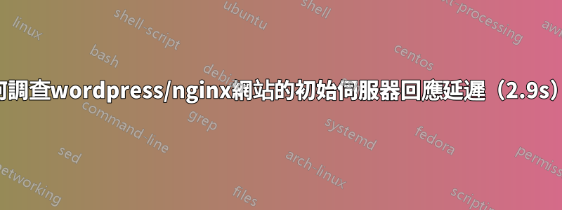 如何調查wordpress/nginx網站的初始伺服器回應延遲（2.9s）？