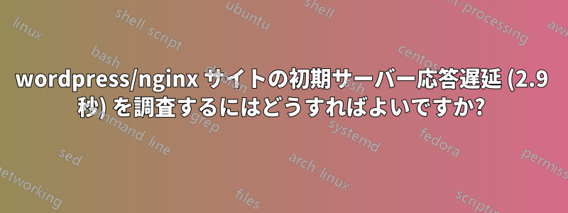 wordpress/nginx サイトの初期サーバー応答遅延 (2.9 秒) を調査するにはどうすればよいですか?