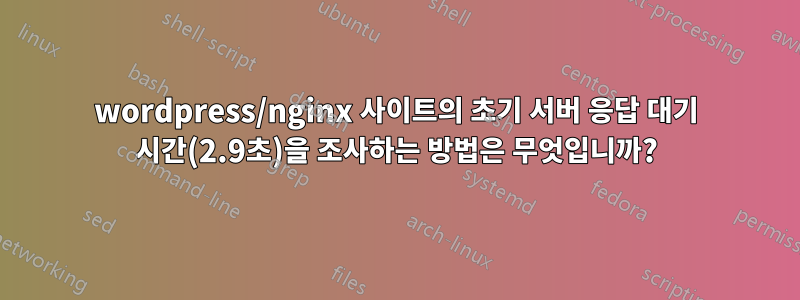 wordpress/nginx 사이트의 초기 서버 응답 대기 시간(2.9초)을 조사하는 방법은 무엇입니까?