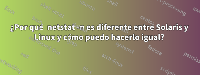 ¿Por qué netstat -n es diferente entre Solaris y Linux y cómo puedo hacerlo igual?