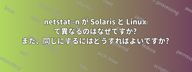 netstat -n が Solaris と Linux で異なるのはなぜですか? また、同じにするにはどうすればよいですか?