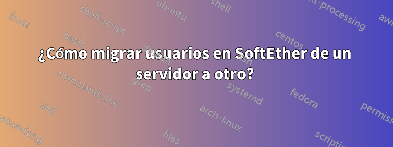 ¿Cómo migrar usuarios en SoftEther de un servidor a otro?