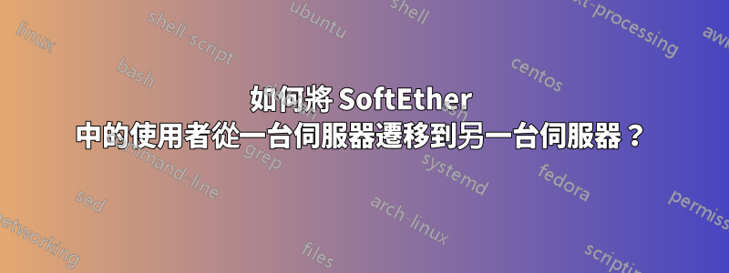 如何將 SoftEther 中的使用者從一台伺服器遷移到另一台伺服器？