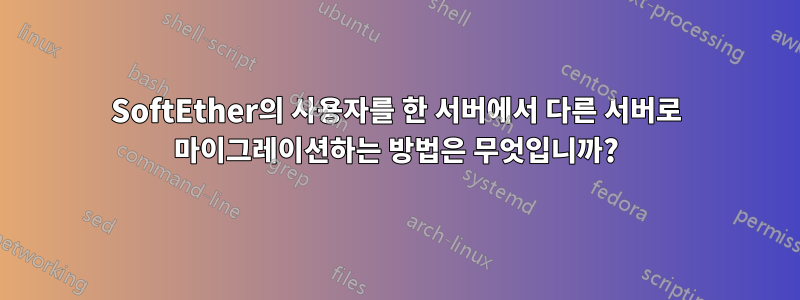 SoftEther의 사용자를 한 서버에서 다른 서버로 마이그레이션하는 방법은 무엇입니까?