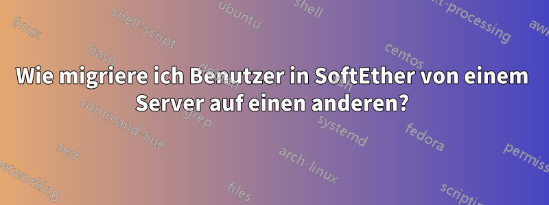 Wie migriere ich Benutzer in SoftEther von einem Server auf einen anderen?