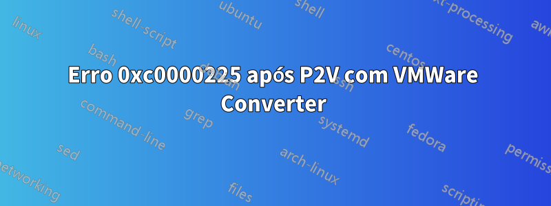 Erro 0xc0000225 após P2V com VMWare Converter