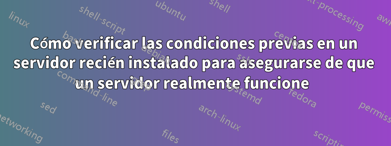 Cómo verificar las condiciones previas en un servidor recién instalado para asegurarse de que un servidor realmente funcione 