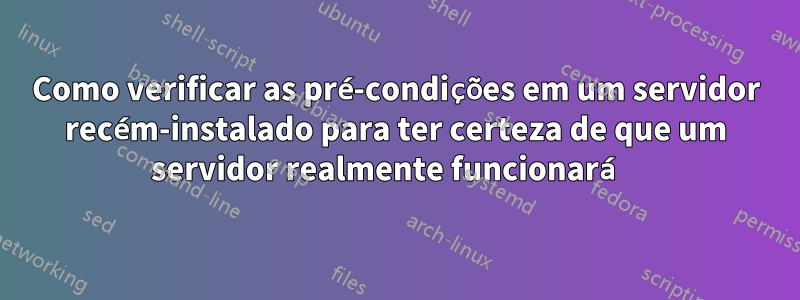 Como verificar as pré-condições em um servidor recém-instalado para ter certeza de que um servidor realmente funcionará 