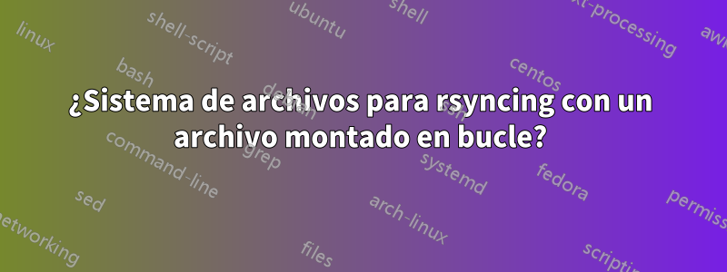 ¿Sistema de archivos para rsyncing con un archivo montado en bucle?