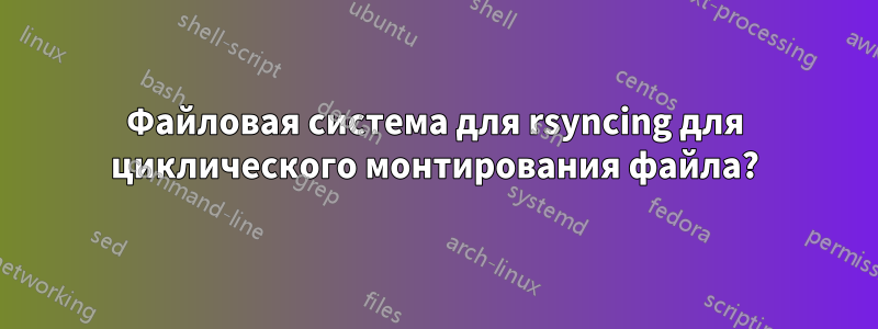 Файловая система для rsyncing для циклического монтирования файла?