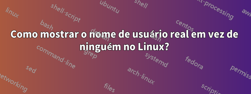 Como mostrar o nome de usuário real em vez de ninguém no Linux?