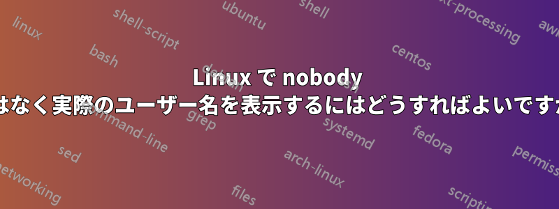 Linux で nobody ではなく実際のユーザー名を表示するにはどうすればよいですか?