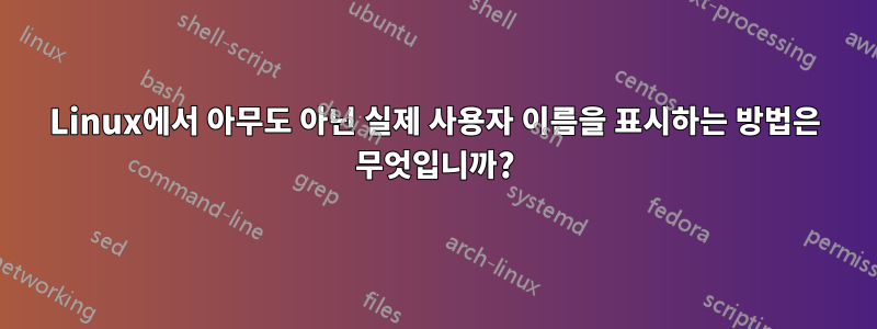 Linux에서 아무도 아닌 실제 사용자 이름을 표시하는 방법은 무엇입니까?