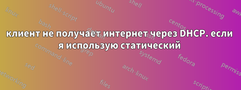 клиент не получает интернет через DHCP. если я использую статический