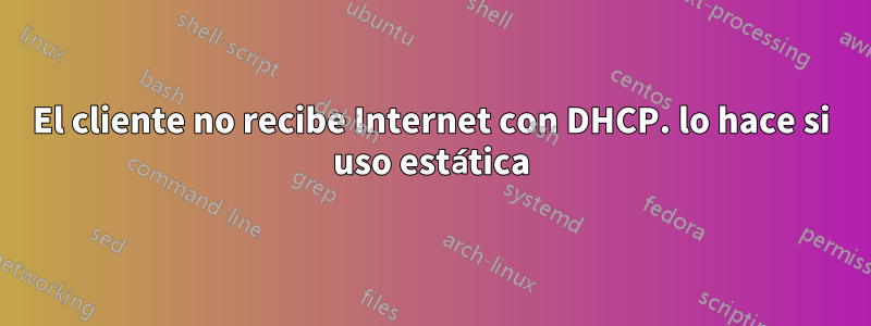 El cliente no recibe Internet con DHCP. lo hace si uso estática