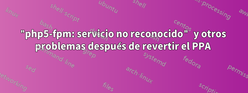 "php5-fpm: servicio no reconocido" y otros problemas después de revertir el PPA