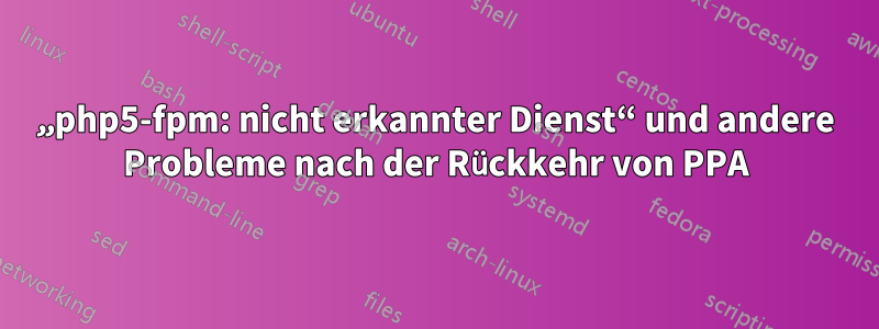 „php5-fpm: nicht erkannter Dienst“ und andere Probleme nach der Rückkehr von PPA