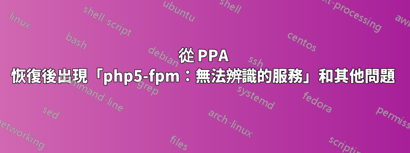 從 PPA 恢復後出現「php5-fpm：無法辨識的服務」和其他問題