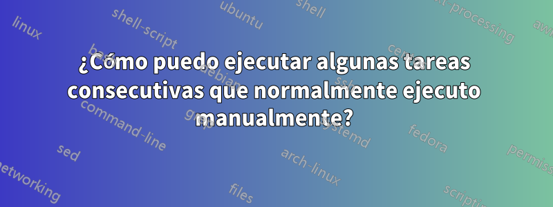 ¿Cómo puedo ejecutar algunas tareas consecutivas que normalmente ejecuto manualmente?