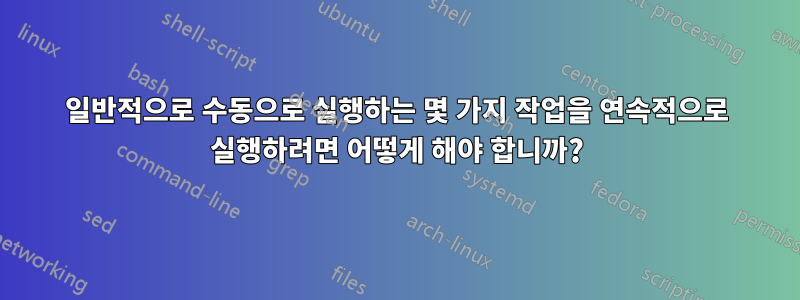 일반적으로 수동으로 실행하는 몇 가지 작업을 연속적으로 실행하려면 어떻게 해야 합니까?