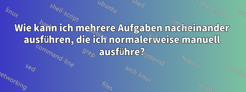 Wie kann ich mehrere Aufgaben nacheinander ausführen, die ich normalerweise manuell ausführe?