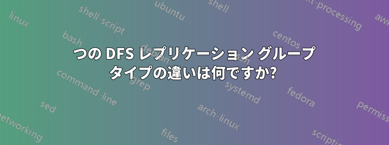 2 つの DFS レプリケーション グループ タイプの違いは何ですか?