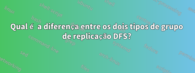 Qual é a diferença entre os dois tipos de grupo de replicação DFS?