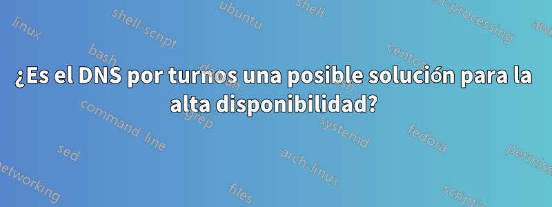 ¿Es el DNS por turnos una posible solución para la alta disponibilidad?