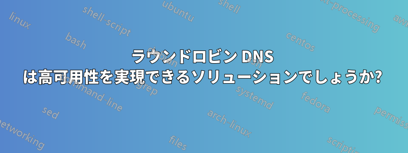 ラウンドロビン DNS は高可用性を実現できるソリューションでしょうか?