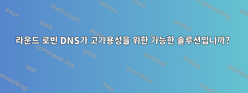 라운드 로빈 DNS가 고가용성을 위한 가능한 솔루션입니까?