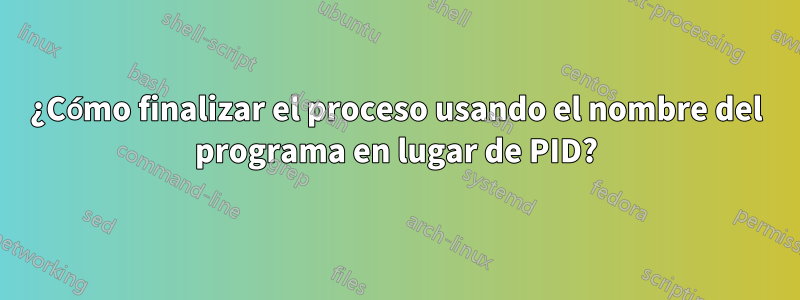 ¿Cómo finalizar el proceso usando el nombre del programa en lugar de PID?