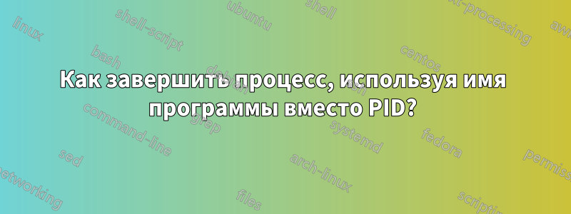 Как завершить процесс, используя имя программы вместо PID?