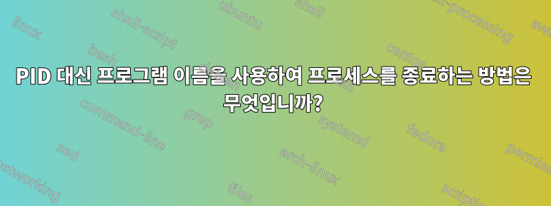 PID 대신 프로그램 이름을 사용하여 프로세스를 종료하는 방법은 무엇입니까?