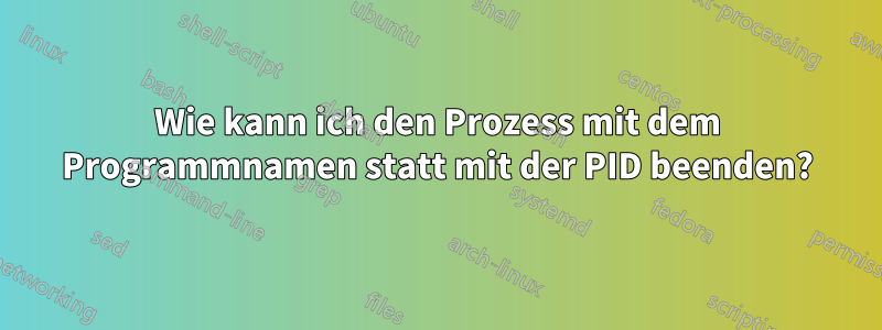 Wie kann ich den Prozess mit dem Programmnamen statt mit der PID beenden?