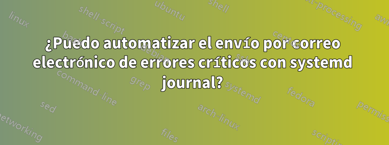 ¿Puedo automatizar el envío por correo electrónico de errores críticos con systemd journal?