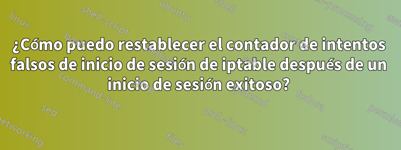 ¿Cómo puedo restablecer el contador de intentos falsos de inicio de sesión de iptable después de un inicio de sesión exitoso?