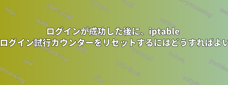 ログインが成功した後に、iptable の誤ったログイン試行カウンターをリセットするにはどうすればよいですか?