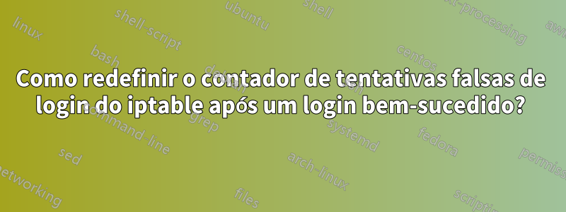 Como redefinir o contador de tentativas falsas de login do iptable após um login bem-sucedido?