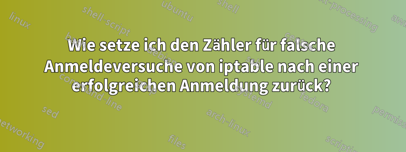 Wie setze ich den Zähler für falsche Anmeldeversuche von iptable nach einer erfolgreichen Anmeldung zurück?