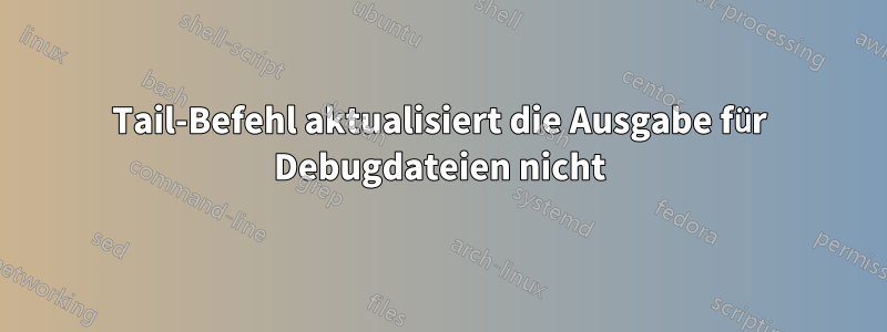 Tail-Befehl aktualisiert die Ausgabe für Debugdateien nicht