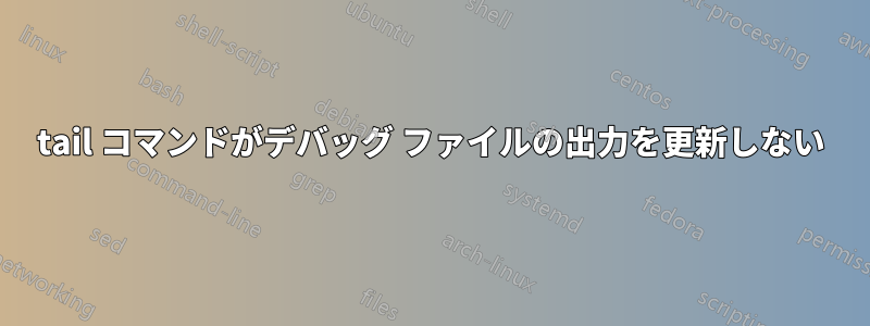 tail コマンドがデバッグ ファイルの出力を更新しない