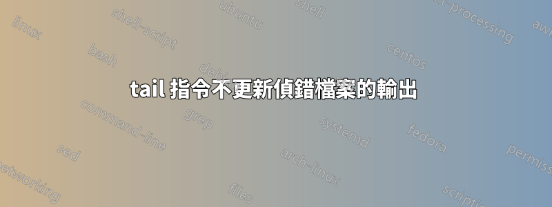 tail 指令不更新偵錯檔案的輸出