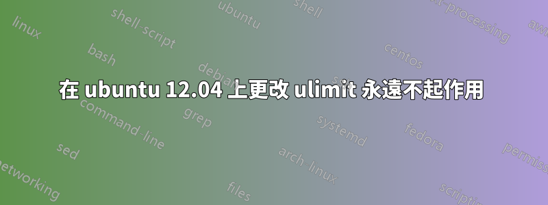 在 ubuntu 12.04 上更改 ulimit 永遠不起作用