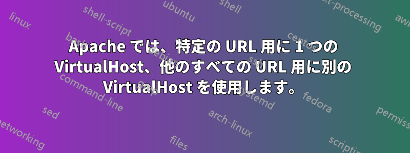 Apache では、特定の URL 用に 1 つの VirtualHost、他のすべての URL 用に別の VirtualHost を使用します。