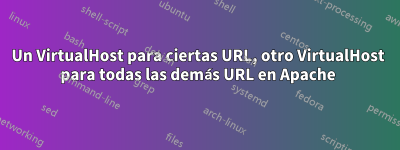 Un VirtualHost para ciertas URL, otro VirtualHost para todas las demás URL en Apache